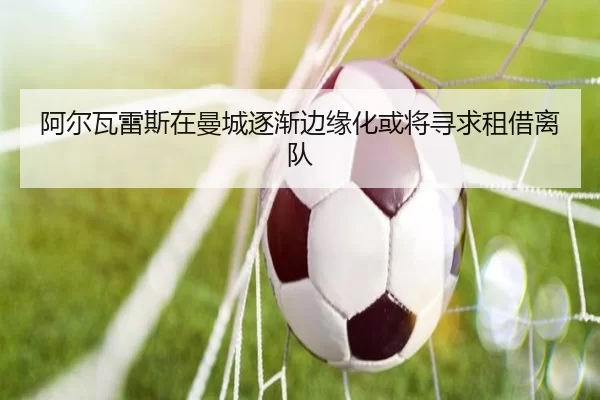 阿尔瓦雷斯在曼城逐渐边缘化或将寻求租借离队