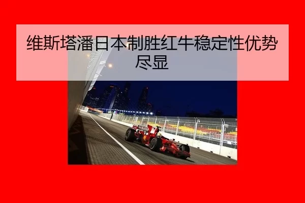 维斯塔潘日本制胜红牛稳定性优势尽显
