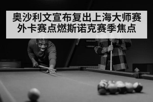 奥沙利文宣布复出上海大师赛外卡赛点燃斯诺克赛季焦点