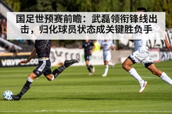 国足世预赛前瞻：武磊领衔锋线出击，归化球员状态成关键胜负手