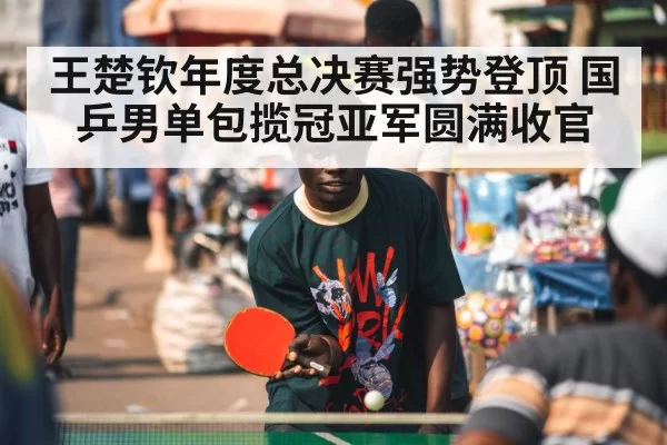 王楚钦年度总决赛强势登顶 国乒男单包揽冠亚军圆满收官
