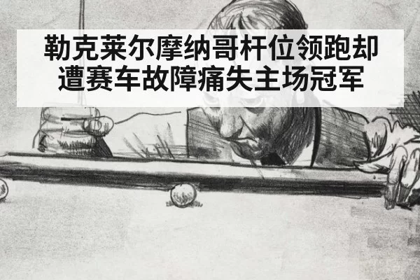 勒克莱尔摩纳哥杆位领跑却遭赛车故障痛失主场冠军