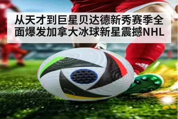 从天才到巨星贝达德新秀赛季全面爆发加拿大冰球新星震撼NHL