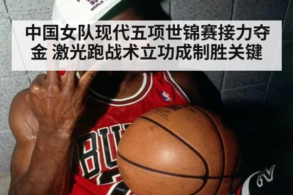 中国女队现代五项世锦赛接力夺金 激光跑战术立功成制胜关键