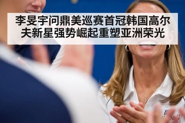 李旻宇问鼎美巡赛首冠韩国高尔夫新星强势崛起重塑亚洲荣光