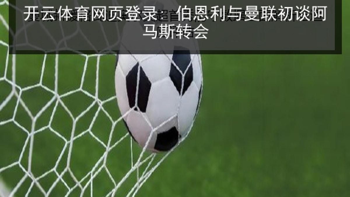 开云体育网页登录: 伯恩利与曼联初谈阿马斯转会 开云体育网页登录: 伯恩利与曼联初谈阿马斯转会