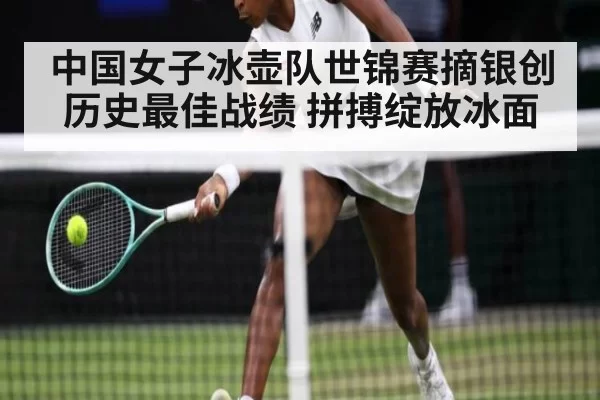 中国女子冰壶队世锦赛摘银创历史最佳战绩 拼搏绽放冰面